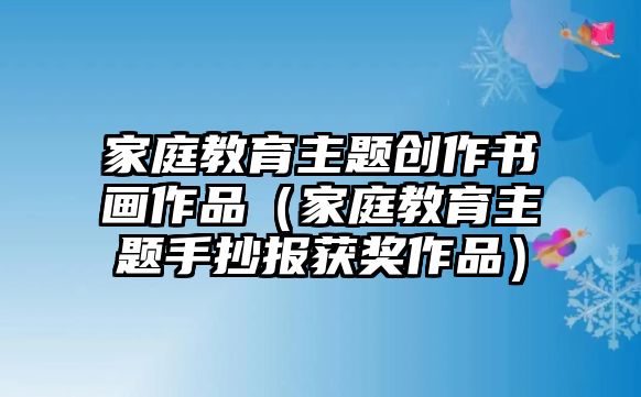 家庭教育主題創(chuàng)作書(shū)畫(huà)作品（家庭教育主題手抄報(bào)獲獎(jiǎng)作品）