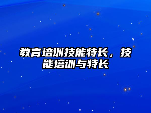 教育培訓(xùn)技能特長，技能培訓(xùn)與特長