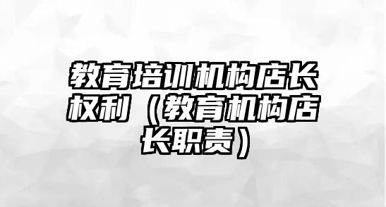 教育培訓(xùn)機構(gòu)店長權(quán)利（教育機構(gòu)店長職責(zé)）