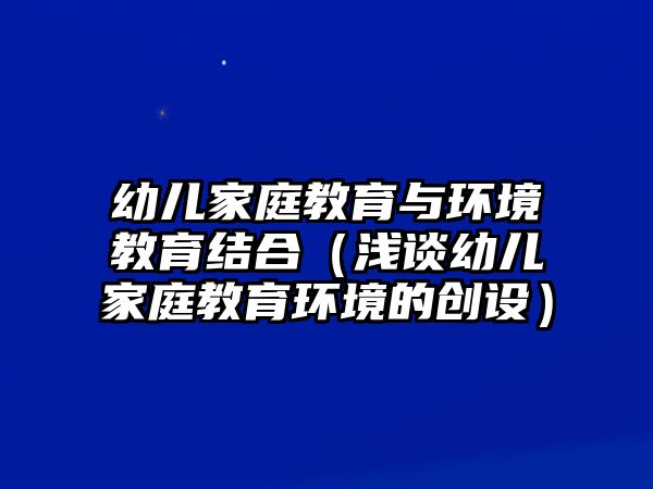 幼兒家庭教育與環(huán)境教育結(jié)合（淺談幼兒家庭教育環(huán)境的創(chuàng)設(shè)）