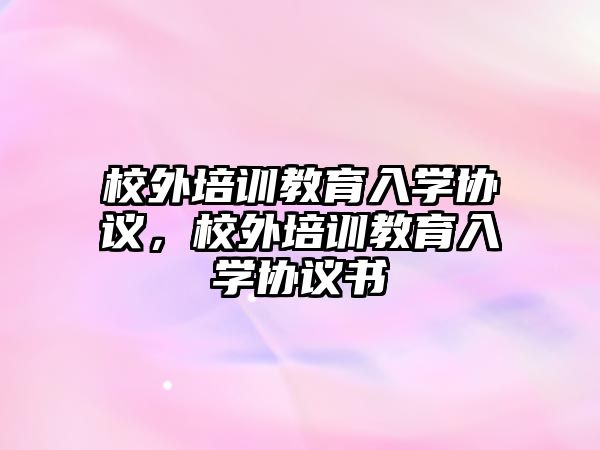 校外培訓(xùn)教育入學(xué)協(xié)議，校外培訓(xùn)教育入學(xué)協(xié)議書