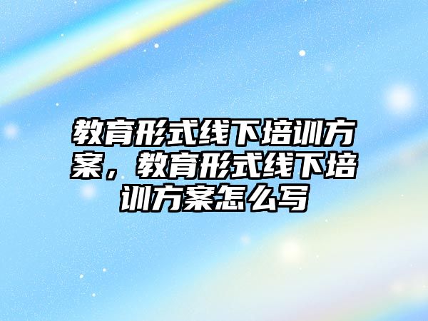 教育形式線下培訓(xùn)方案，教育形式線下培訓(xùn)方案怎么寫