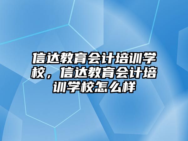 信達(dá)教育會計(jì)培訓(xùn)學(xué)校，信達(dá)教育會計(jì)培訓(xùn)學(xué)校怎么樣