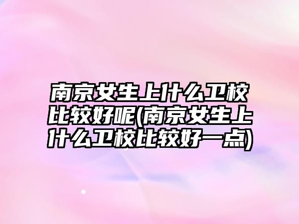 南京女生上什么衛(wèi)校比較好呢(南京女生上什么衛(wèi)校比較好一點(diǎn))