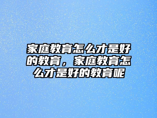 家庭教育怎么才是好的教育，家庭教育怎么才是好的教育呢