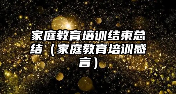 家庭教育培訓結束總結（家庭教育培訓感言）