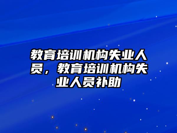 教育培訓(xùn)機構(gòu)失業(yè)人員，教育培訓(xùn)機構(gòu)失業(yè)人員補助