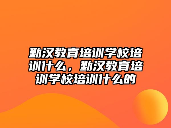 勤漢教育培訓(xùn)學(xué)校培訓(xùn)什么，勤漢教育培訓(xùn)學(xué)校培訓(xùn)什么的