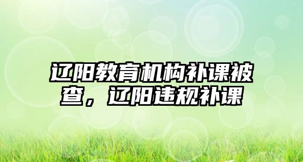 遼陽教育機構(gòu)補課被查，遼陽違規(guī)補課