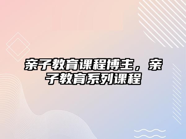 親子教育課程博主，親子教育系列課程