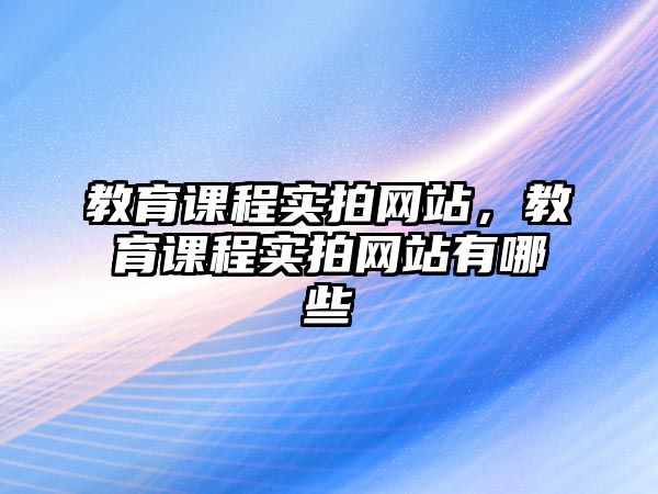 教育課程實(shí)拍網(wǎng)站，教育課程實(shí)拍網(wǎng)站有哪些