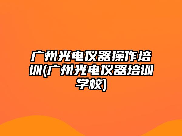 廣州光電儀器操作培訓(xùn)(廣州光電儀器培訓(xùn)學(xué)校)