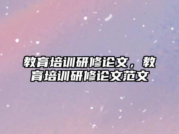 教育培訓(xùn)研修論文，教育培訓(xùn)研修論文范文