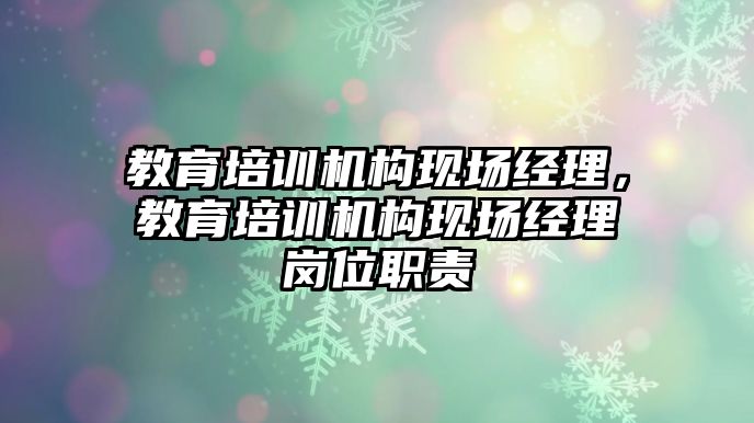 教育培訓機構現(xiàn)場經(jīng)理，教育培訓機構現(xiàn)場經(jīng)理崗位職責