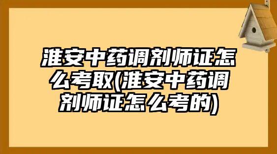 淮安中藥調(diào)劑師證怎么考取(淮安中藥調(diào)劑師證怎么考的)