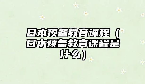 日本預(yù)備教育課程（日本預(yù)備教育課程是什么）