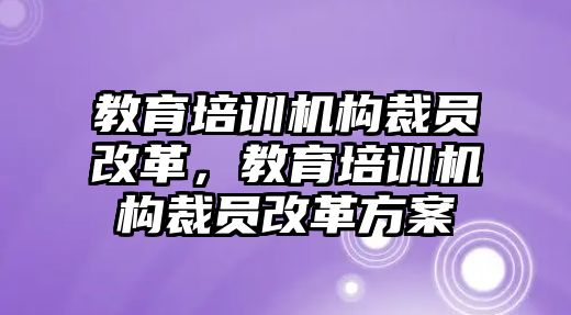 教育培訓(xùn)機(jī)構(gòu)裁員改革，教育培訓(xùn)機(jī)構(gòu)裁員改革方案