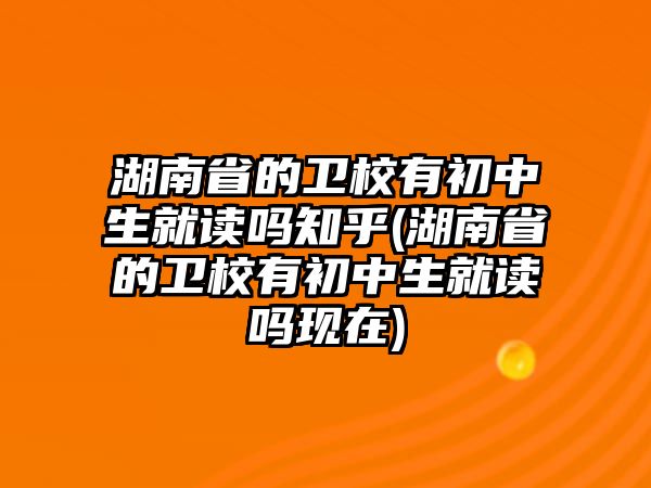 湖南省的衛(wèi)校有初中生就讀嗎知乎(湖南省的衛(wèi)校有初中生就讀嗎現(xiàn)在)