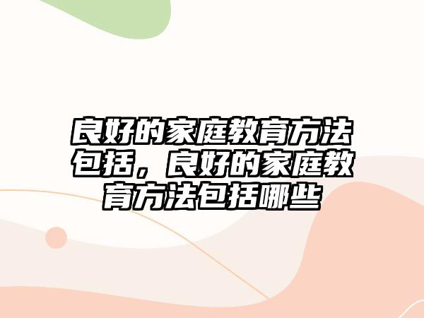 良好的家庭教育方法包括，良好的家庭教育方法包括哪些