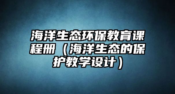 海洋生態(tài)環(huán)保教育課程冊（海洋生態(tài)的保護教學設計）