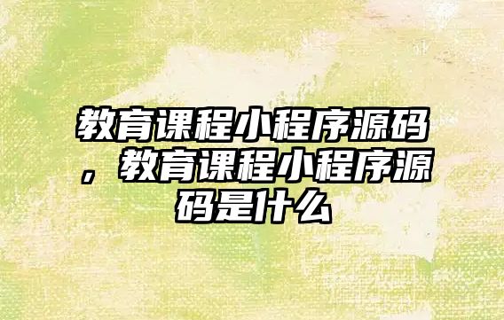 教育課程小程序源碼，教育課程小程序源碼是什么