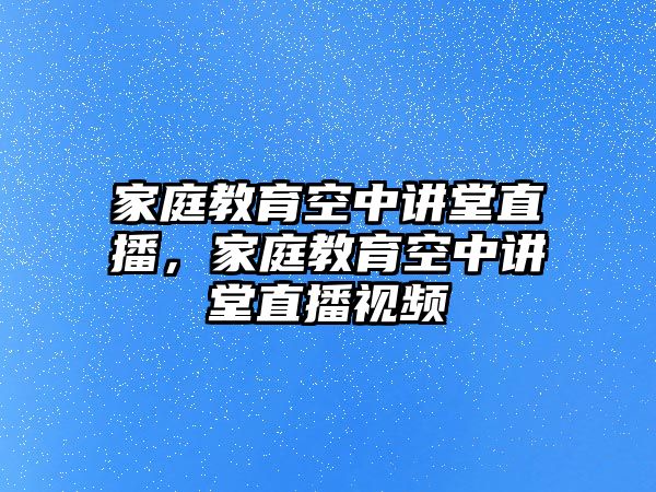 家庭教育空中講堂直播，家庭教育空中講堂直播視頻