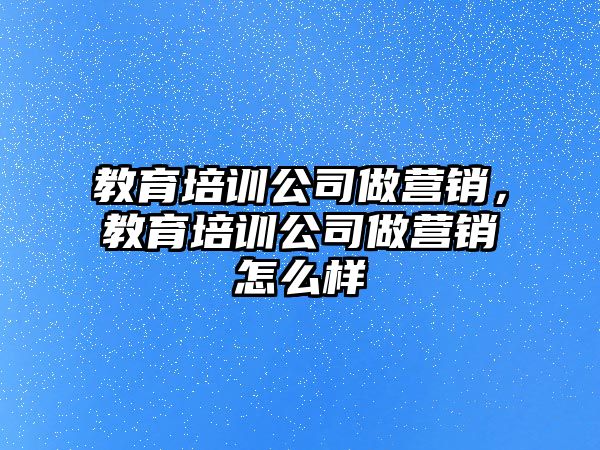 教育培訓(xùn)公司做營銷，教育培訓(xùn)公司做營銷怎么樣