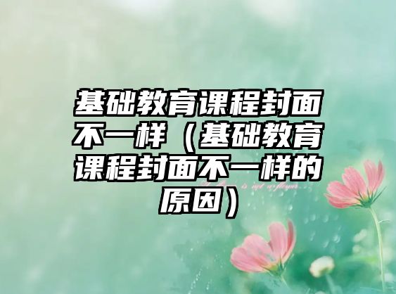 基礎(chǔ)教育課程封面不一樣（基礎(chǔ)教育課程封面不一樣的原因）