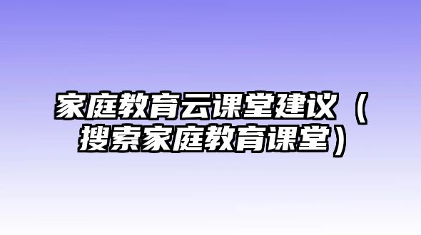 家庭教育云課堂建議（搜索家庭教育課堂）