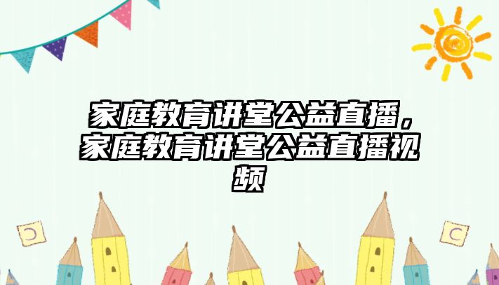 家庭教育講堂公益直播，家庭教育講堂公益直播視頻