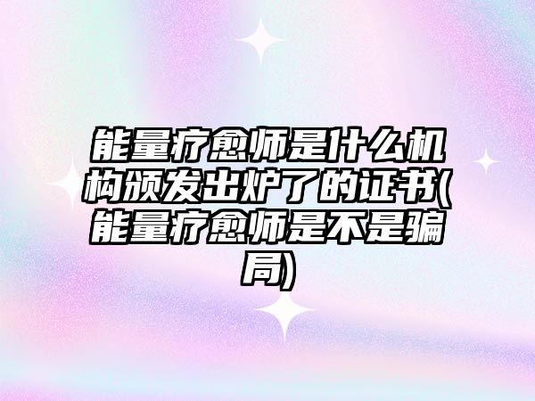 能量療愈師是什么機(jī)構(gòu)頒發(fā)出爐了的證書(shū)(能量療愈師是不是騙局)