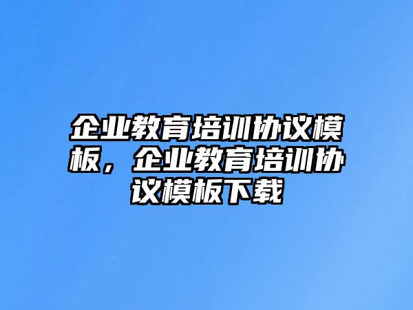 企業(yè)教育培訓(xùn)協(xié)議模板，企業(yè)教育培訓(xùn)協(xié)議模板下載