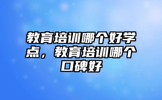 教育培訓哪個好學點，教育培訓哪個口碑好