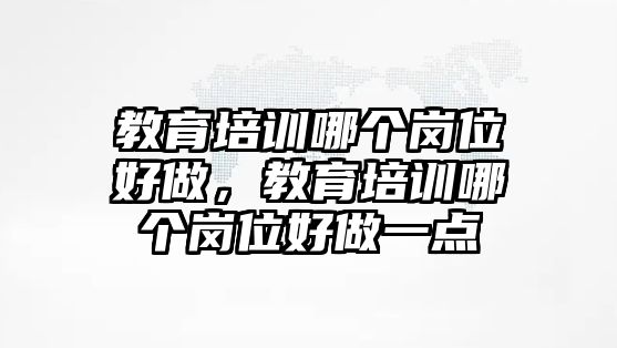 教育培訓哪個崗位好做，教育培訓哪個崗位好做一點