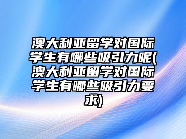 澳大利亞留學(xué)對(duì)國際學(xué)生有哪些吸引力呢(澳大利亞留學(xué)對(duì)國際學(xué)生有哪些吸引力要求)