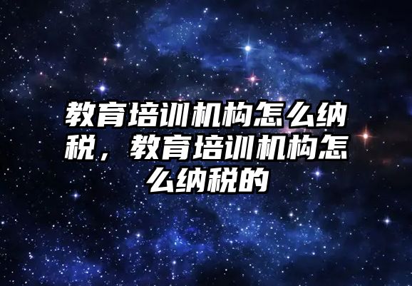 教育培訓機構怎么納稅，教育培訓機構怎么納稅的