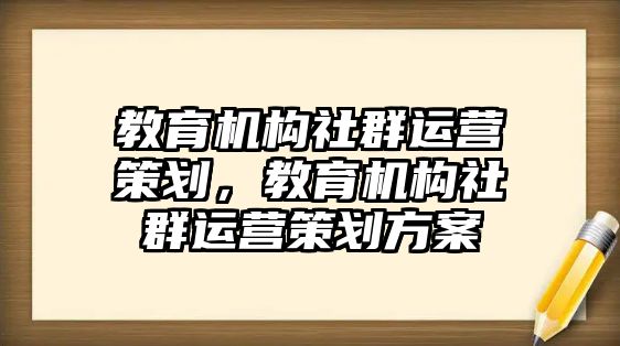 教育機(jī)構(gòu)社群運營策劃，教育機(jī)構(gòu)社群運營策劃方案