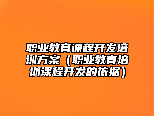 職業(yè)教育課程開發(fā)培訓(xùn)方案（職業(yè)教育培訓(xùn)課程開發(fā)的依據(jù)）