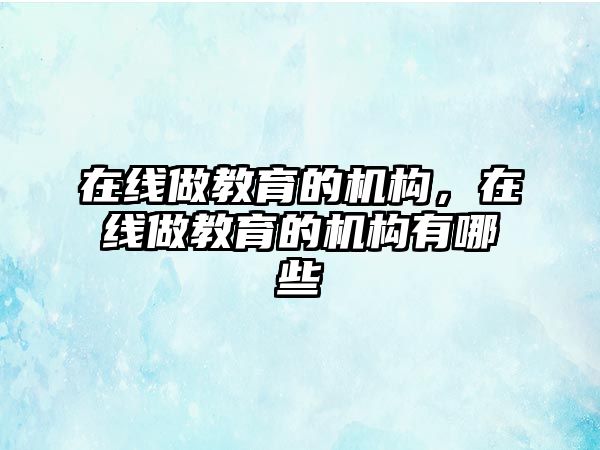 在線做教育的機構(gòu)，在線做教育的機構(gòu)有哪些