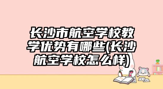 長沙市航空學(xué)校教學(xué)優(yōu)勢有哪些(長沙航空學(xué)校怎么樣)