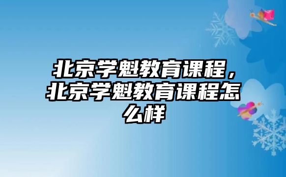 北京學(xué)魁教育課程，北京學(xué)魁教育課程怎么樣