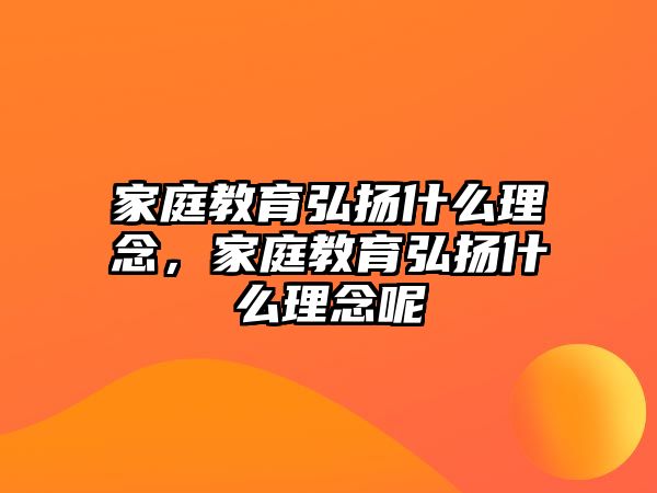 家庭教育弘揚什么理念，家庭教育弘揚什么理念呢