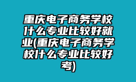 重慶電子商務(wù)學(xué)校什么專業(yè)比較好就業(yè)(重慶電子商務(wù)學(xué)校什么專業(yè)比較好考)