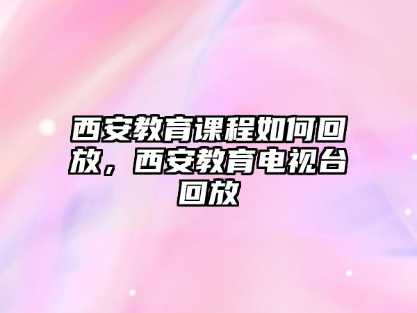 西安教育課程如何回放，西安教育電視臺(tái)回放