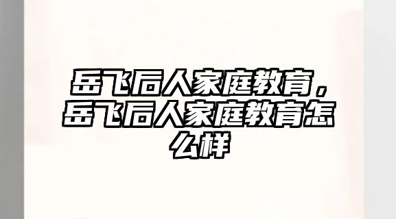 岳飛后人家庭教育，岳飛后人家庭教育怎么樣