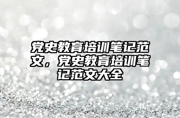 黨史教育培訓(xùn)筆記范文，黨史教育培訓(xùn)筆記范文大全