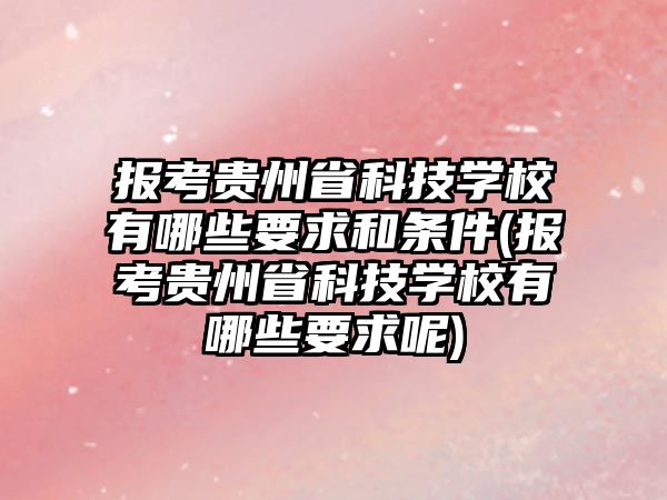 報(bào)考貴州省科技學(xué)校有哪些要求和條件(報(bào)考貴州省科技學(xué)校有哪些要求呢)