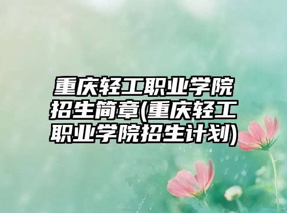 重慶輕工職業(yè)學(xué)院招生簡(jiǎn)章(重慶輕工職業(yè)學(xué)院招生計(jì)劃)