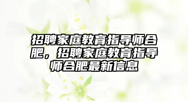 招聘家庭教育指導(dǎo)師合肥，招聘家庭教育指導(dǎo)師合肥最新信息