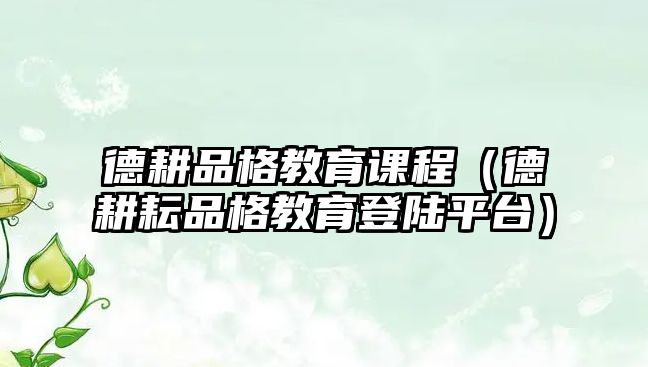 德耕品格教育課程（德耕耘品格教育登陸平臺(tái)）